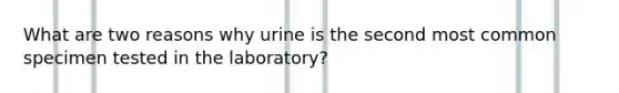 What are two reasons why urine is the second most common specimen tested in the laboratory?