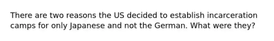 There are two reasons the US decided to establish incarceration camps for only Japanese and not the German. What were they?