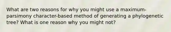 What are two reasons for why you might use a maximum-parsimony character-based method of generating a phylogenetic tree? What is one reason why you might not?