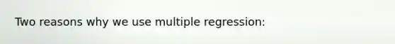 Two reasons why we use multiple regression: