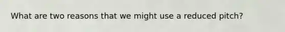 What are two reasons that we might use a reduced pitch?