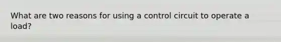 What are two reasons for using a control circuit to operate a load?