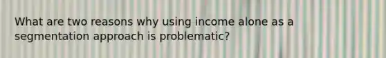 What are two reasons why using income alone as a segmentation approach is problematic?