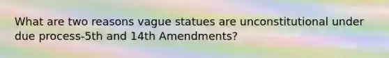 What are two reasons vague statues are unconstitutional under due process-5th and 14th Amendments?