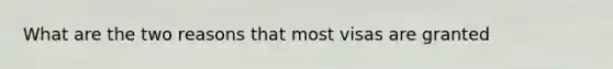 What are the two reasons that most visas are granted