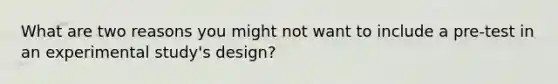 What are two reasons you might not want to include a pre-test in an experimental study's design?