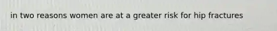 in two reasons women are at a greater risk for hip fractures