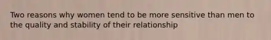 Two reasons why women tend to be more sensitive than men to the quality and stability of their relationship