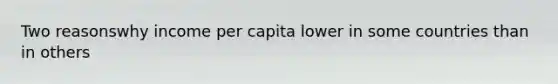 Two reasonswhy income per capita lower in some countries than in others