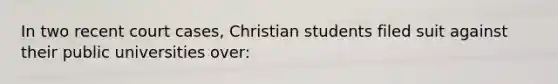 In two recent court cases, Christian students filed suit against their public universities over: