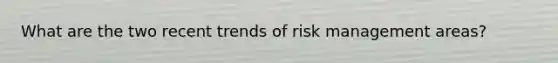 What are the two recent trends of risk management areas?