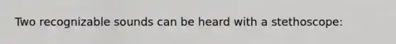 Two recognizable sounds can be heard with a stethoscope: