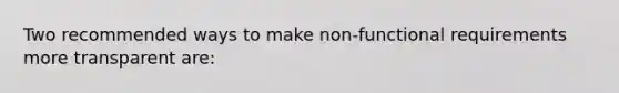 Two recommended ways to make non-functional requirements more transparent are: