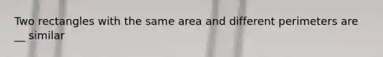 Two rectangles with the same area and different perimeters are __ similar