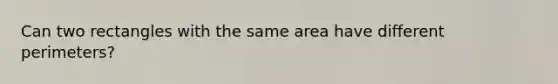 Can two rectangles with the same area have different perimeters?