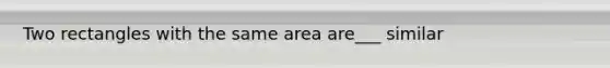 Two rectangles with the same area are___ similar