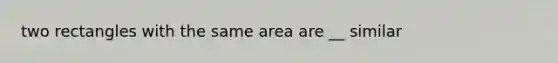 two rectangles with the same area are __ similar