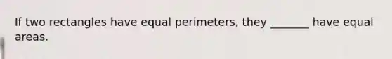 If two rectangles have equal perimeters, they _______ have equal areas.