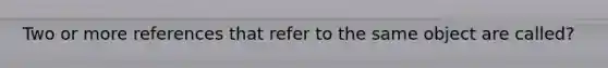Two or more references that refer to the same object are called?