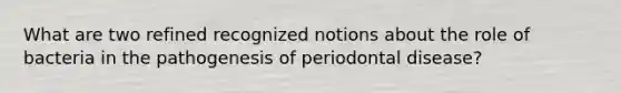 What are two refined recognized notions about the role of bacteria in the pathogenesis of periodontal disease?