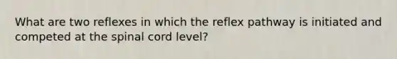 What are two reflexes in which the reflex pathway is initiated and competed at the spinal cord level?