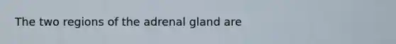 The two regions of the adrenal gland are