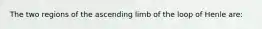 The two regions of the ascending limb of the loop of Henle are: