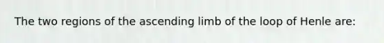 The two regions of the ascending limb of the loop of Henle are: