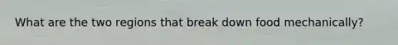 What are the two regions that break down food mechanically?