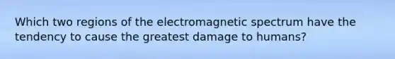 Which two regions of the electromagnetic spectrum have the tendency to cause the greatest damage to humans?