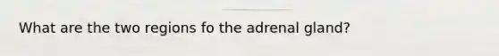 What are the two regions fo the adrenal gland?