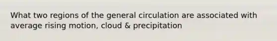 What two regions of the general circulation are associated with average rising motion, cloud & precipitation