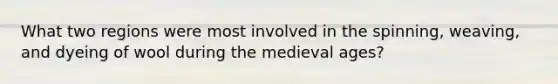 What two regions were most involved in the spinning, weaving, and dyeing of wool during the medieval ages?