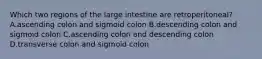 Which two regions of the large intestine are retroperitoneal? A.ascending colon and sigmoid colon B.descending colon and sigmoid colon C.ascending colon and descending colon D.transverse colon and sigmoid colon