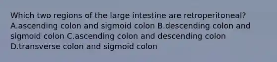 Which two regions of the large intestine are retroperitoneal? A.ascending colon and sigmoid colon B.descending colon and sigmoid colon C.ascending colon and descending colon D.transverse colon and sigmoid colon