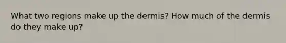 What two regions make up the dermis? How much of the dermis do they make up?