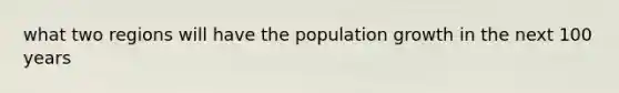 what two regions will have the population growth in the next 100 years