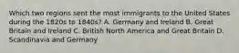 Which two regions sent the most immigrants to the United States during the 1820s to 1840s? A. Germany and Ireland B. Great Britain and Ireland C. British North America and Great Britain D. Scandinavia and Germany