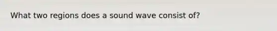 What two regions does a sound wave consist of?