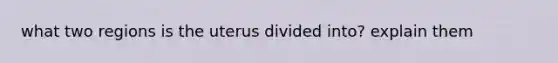 what two regions is the uterus divided into? explain them