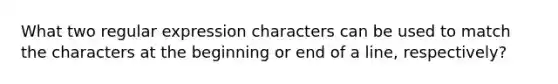 What two regular expression characters can be used to match the characters at the beginning or end of a line, respectively?