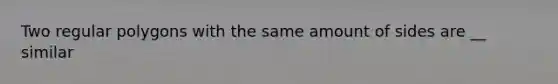 Two regular polygons with the same amount of sides are __ similar