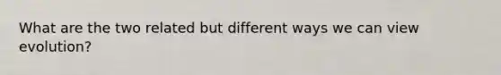 What are the two related but different ways we can view evolution?