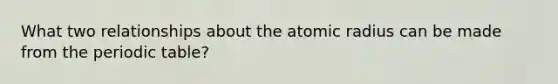 What two relationships about the atomic radius can be made from the periodic table?