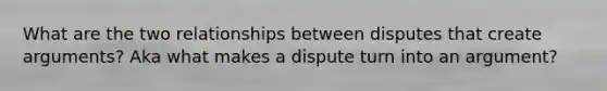 What are the two relationships between disputes that create arguments? Aka what makes a dispute turn into an argument?