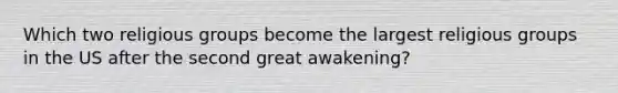 Which two religious groups become the largest religious groups in the US after the second great awakening?