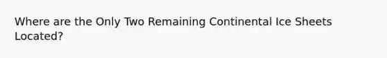 Where are the Only Two Remaining Continental Ice Sheets Located?