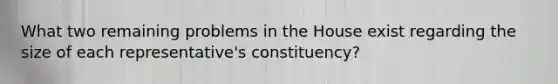 What two remaining problems in the House exist regarding the size of each representative's constituency?