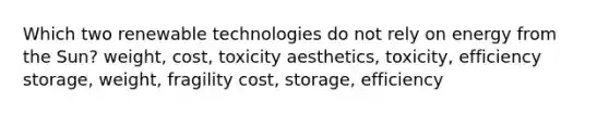 Which two renewable technologies do not rely on energy from the Sun? weight, cost, toxicity aesthetics, toxicity, efficiency storage, weight, fragility cost, storage, efficiency