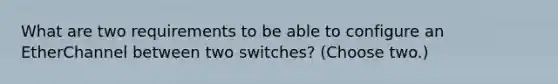 What are two requirements to be able to configure an EtherChannel between two switches? (Choose two.)